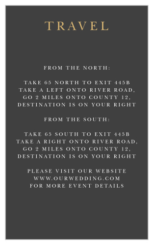 Guide your guests through every twist and turn on the way to your wedding venue with the resplendent appearance of our Dark Monogram Direction Cards. Simple, yet endlessly elegant, these cards feature a stormy-gray background, the sharp contrast of white print, and your title in elegant, gold-foil lettering.