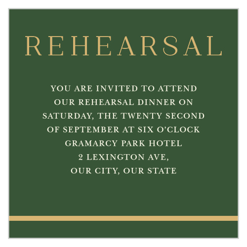 Hold a lovely dinner in anticipation of your wedding day with our Emerald Border Rehearsal Cards. Bold, larger-than-life gold-foil titles the card while a thick line in that same color forms the bottom border. With your invitational text cradled gently between in a subtle, simple print, you can be sure that your dinner is attended by the people you care about most.