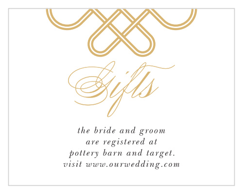 Guide your guests to the gifts you need and want most for this next stage in life with our stunning Irish Knot Registry Cards. A partial illustration of a Celtic knot tops the page, a shining representation of your commitment in gold-foil. With a calligraphy title to share the card's purpose and neat black print to explain your registry information to your guests, these cards are an excellent start to your newest life chapter.